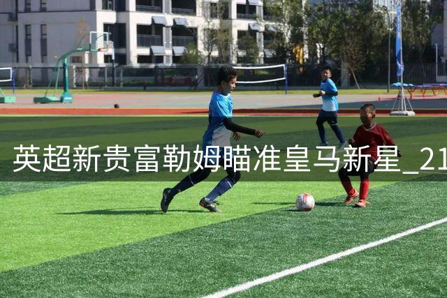 英超新贵富勒姆瞄准皇马新星 21岁中场帕拉西奥斯或登陆英超