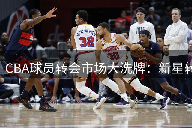 CBA球员转会市场大洗牌：新星转战NBL 辽粤或破冰联手